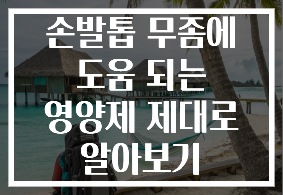 손발톱 무좀에 도움 되는 영양제 제대로 알아보기