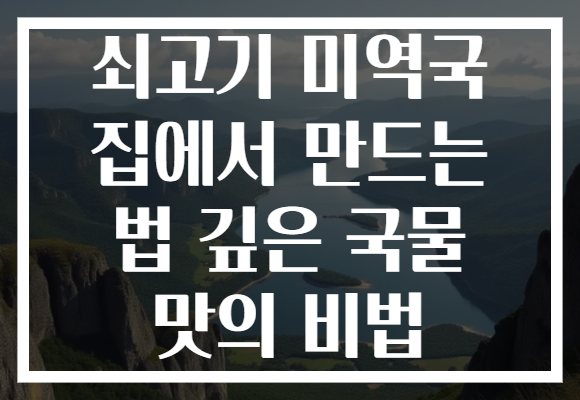 쇠고기 미역국 집에서 만드는 법 깊은 국물 맛의 비법
