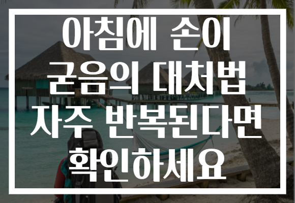 아침에 손이 굳음의 대처법 자주 반복된다면 확인하세요