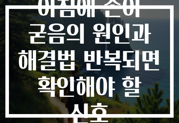 아침에 손이 굳음의 원인과 해결법 반복되면 확인해야 할 신호