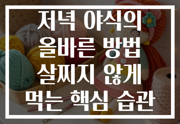 저녁 야식의 올바른 방법 살찌지 않게 먹는 핵심 습관