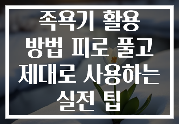 족욕기 활용 방법 피로 풀고 제대로 사용하는 실전 팁