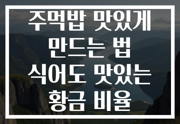 주먹밥 맛있게 만드는 법 식어도 맛있는 황금 비율