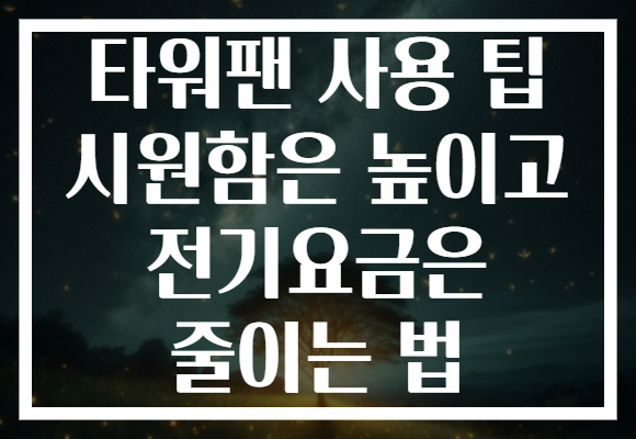 타워팬 사용 팁 시원함은 높이고 전기요금은 줄이는 법