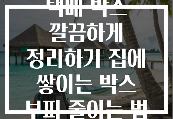 택배 박스 깔끔하게 정리하기 집에 쌓이는 박스 부피 줄이는 법