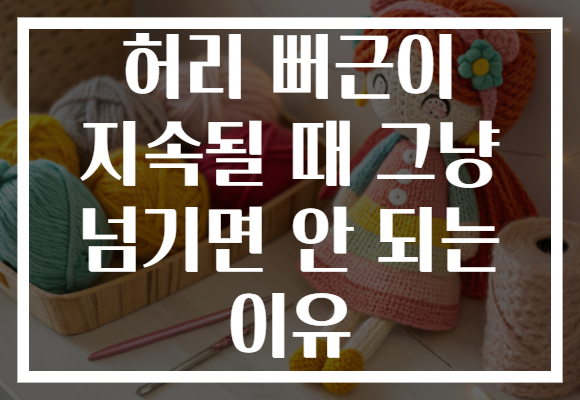 허리 뻐근이 지속될 때 그냥 넘기면 안 되는 이유