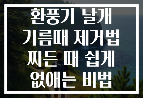 환풍기 날개 기름때 제거법 찌든 때 쉽게 없애는 비법