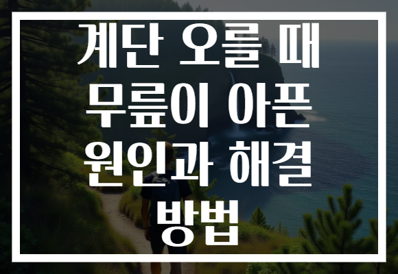 계단 오를 때 무릎이 아픈 원인과 해결 방법