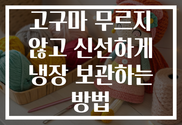 고구마 무르지 않고 신선하게 냉장 보관하는 방법