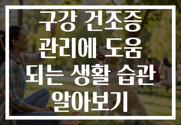 구강 건조증 관리에 도움 되는 생활 습관 알아보기