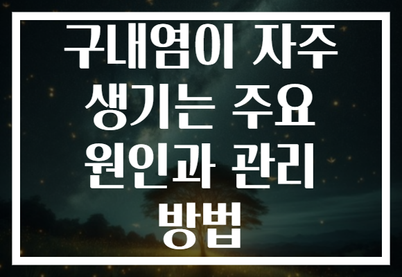 구내염이 자주 생기는 주요 원인과 관리 방법