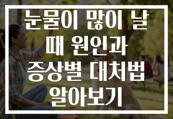 눈물이 많이 날 때 원인과 증상별 대처법 알아보기