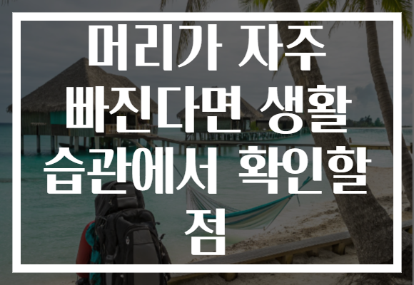 머리가 자주 빠진다면 생활 습관에서 확인할 점