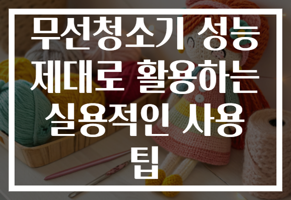 무선청소기 성능 제대로 활용하는 실용적인 사용 팁