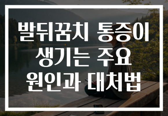 발뒤꿈치 통증이 생기는 주요 원인과 대처법