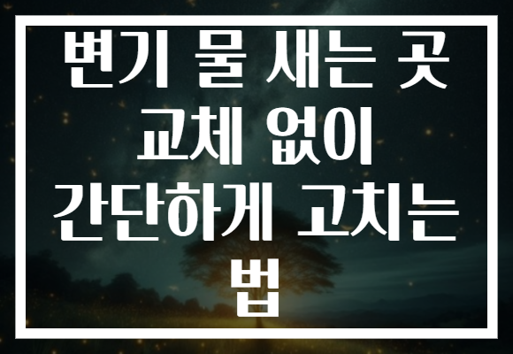 변기 물 새는 곳 교체 없이 간단하게 고치는 법