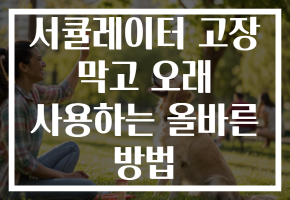 서큘레이터 고장 막고 오래 사용하는 올바른 방법