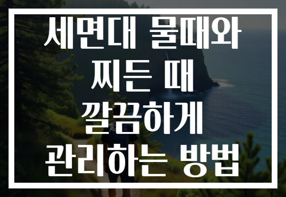 세면대 물때와 찌든 때 깔끔하게 관리하는 방법