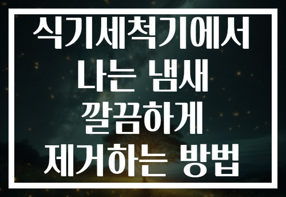식기세척기에서 나는 냄새 깔끔하게 제거하는 방법