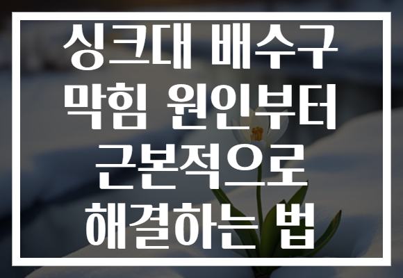 싱크대 배수구 막힘 원인부터 근본적으로 해결하는 법