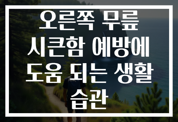 오른쪽 무릎 시큰함 예방에 도움 되는 생활 습관