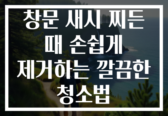 창문 새시 찌든 때 손쉽게 제거하는 깔끔한 청소법