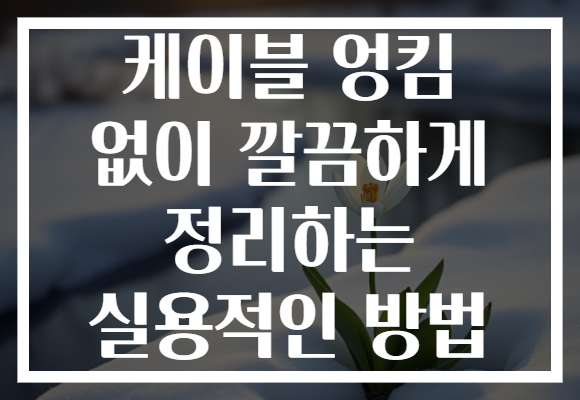 케이블 엉킴 없이 깔끔하게 정리하는 실용적인 방법