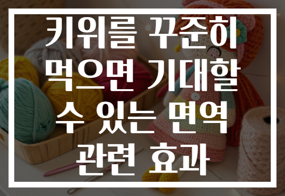 키위를 꾸준히 먹으면 기대할 수 있는 면역 관련 효과