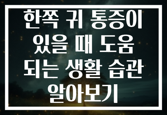 한쪽 귀 통증이 있을 때 도움 되는 생활 습관 알아보기