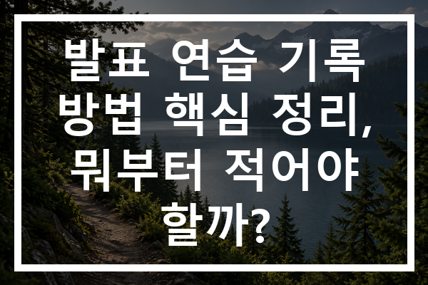 발표 연습 기록 방법 핵심 정리, 뭐부터 적어야 할까?
