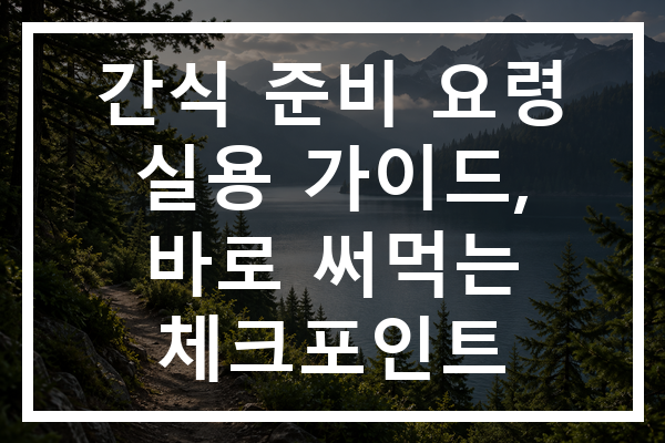 간식 준비 요령 실용 가이드, 바로 써먹는 체크포인트