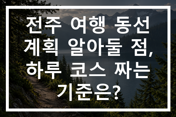 전주 여행 동선 계획 알아둘 점, 하루 코스 짜는 기준은?
