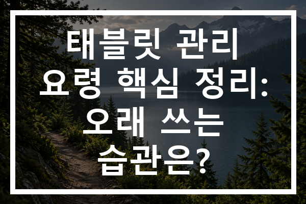 태블릿 관리 요령 핵심 정리: 오래 쓰는 습관은?