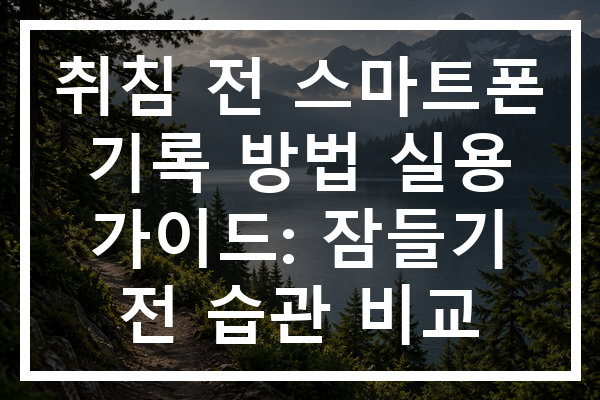 취침 전 스마트폰 기록 방법 실용 가이드: 잠들기 전 습관 비교
