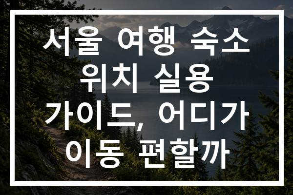 서울 여행 숙소 위치 실용 가이드, 어디가 이동 편할까