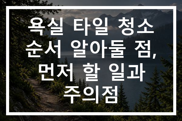 욕실 타일 청소 순서 알아둘 점, 먼저 할 일과 주의점