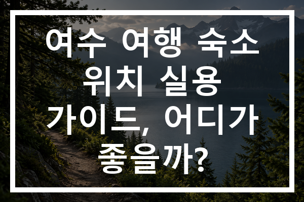 여수 여행 숙소 위치 실용 가이드, 어디가 좋을까?
