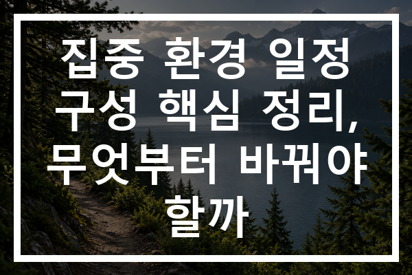 집중 환경 일정 구성 핵심 정리, 무엇부터 바꿔야 할까
