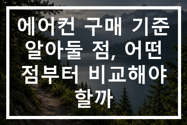 에어컨 구매 기준 알아둘 점, 어떤 점부터 비교해야 할까