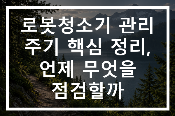 로봇청소기 관리 주기 핵심 정리, 언제 무엇을 점검할까