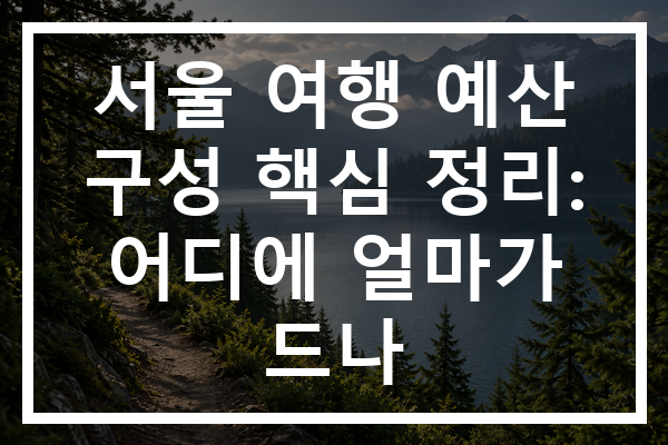서울 여행 예산 구성 핵심 정리: 어디에 얼마가 드나