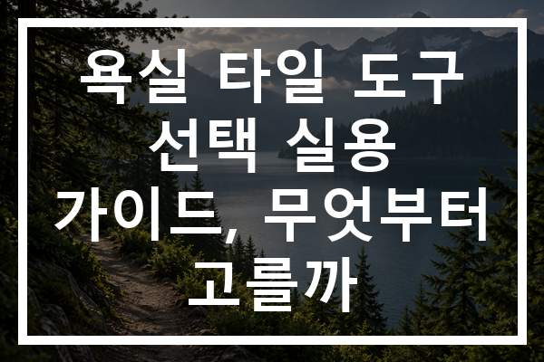 욕실 타일 도구 선택 실용 가이드, 무엇부터 고를까