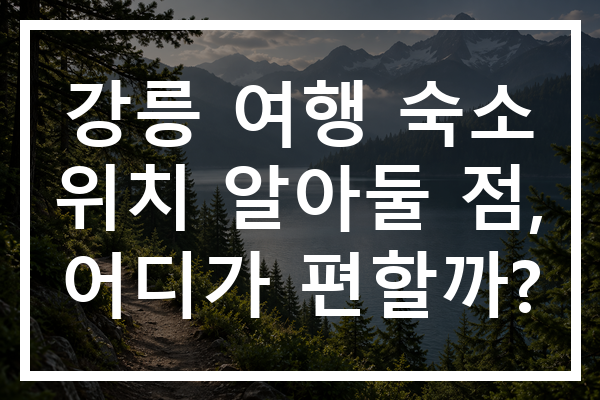 강릉 여행 숙소 위치 알아둘 점, 어디가 편할까?