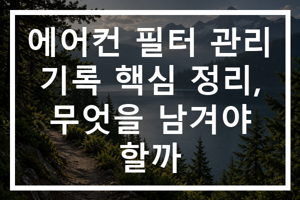 에어컨 필터 관리 기록 핵심 정리, 무엇을 남겨야 할까