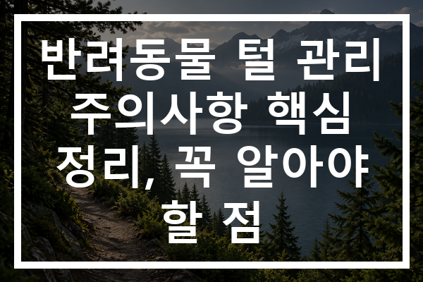 반려동물 털 관리 주의사항 핵심 정리, 꼭 알아야 할 점