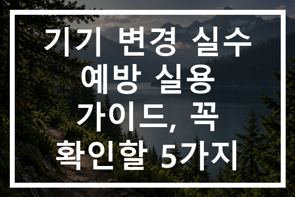 기기 변경 실수 예방 실용 가이드, 꼭 확인할 5가지