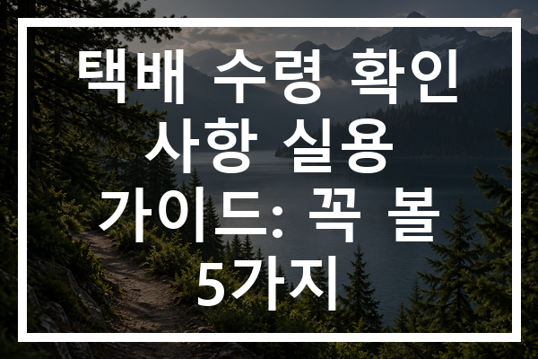 택배 수령 확인 사항 실용 가이드: 꼭 볼 5가지