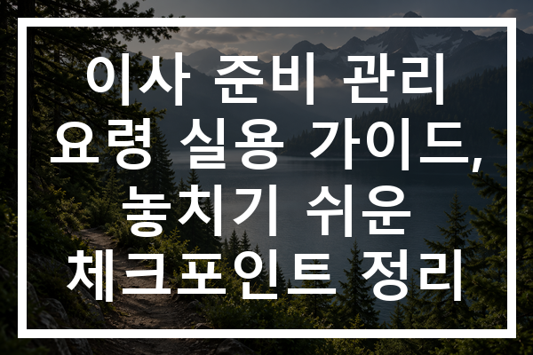 이사 준비 관리 요령 실용 가이드, 놓치기 쉬운 체크포인트 정리
