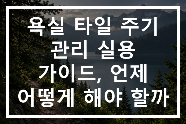 욕실 타일 주기 관리 실용 가이드, 언제 어떻게 해야 할까