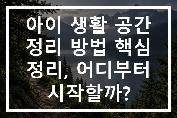 아이 생활 공간 정리 방법 핵심 정리, 어디부터 시작할까?